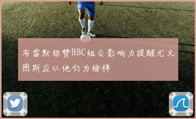 布雷默称赞BBC组合影响力提醒尤文图斯应以他们为榜样
