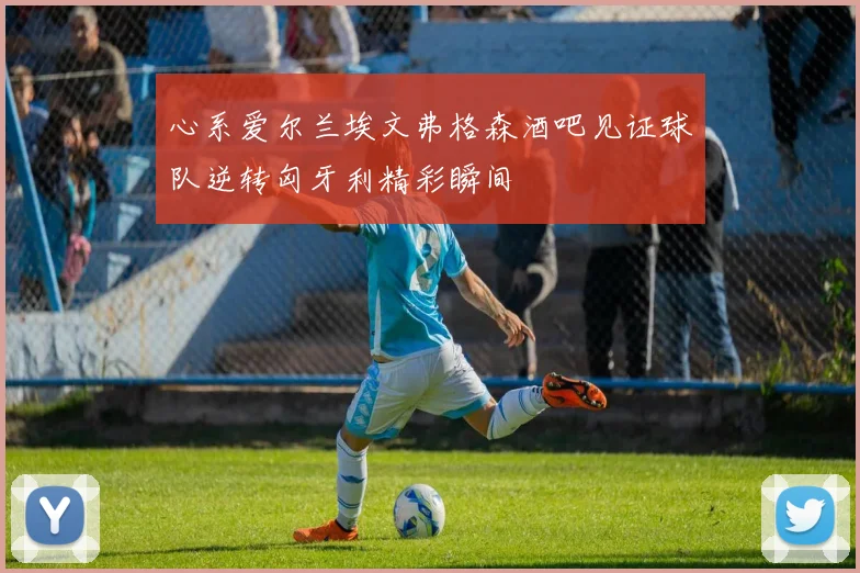 心系爱尔兰埃文弗格森酒吧见证球队逆转匈牙利精彩瞬间