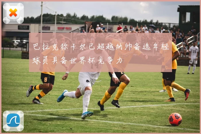 巴拉克称卡尔已超越纳帅备选年轻球员具备世界杯竞争力