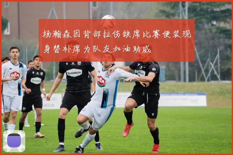 杨瀚森因背部拉伤缺席比赛便装现身替补席为队友加油助威