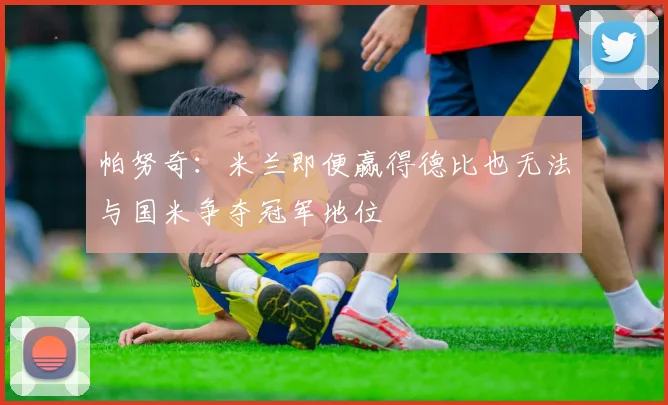帕努奇：米兰即便赢得德比也无法与国米争夺冠军地位