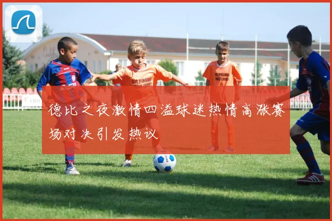 德比之夜激情四溢球迷热情高涨赛场对决引发热议