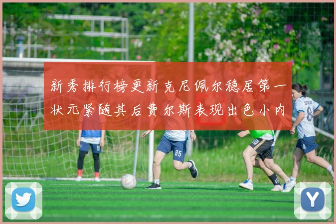 新秀排行榜更新克尼佩尔稳居第一状元紧随其后费尔斯表现出色小内姆哈德成功上榜