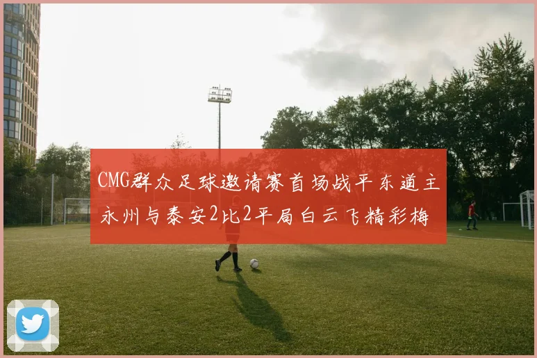 CMG群众足球邀请赛首场战平东道主永州与泰安2比2平局白云飞精彩梅开二度
