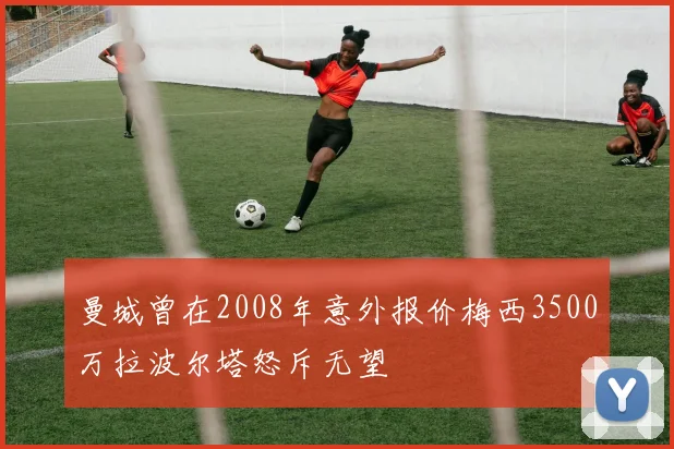 曼城曾在2008年意外报价梅西3500万拉波尔塔怒斥无望