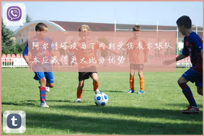 阿尔特塔谈马丁内利受伤表示球队本应赢得更大比分优势
