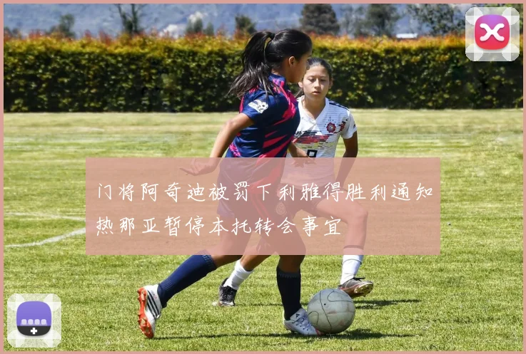 门将阿奇迪被罚下利雅得胜利通知热那亚暂停本托转会事宜
