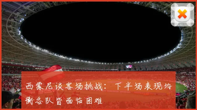 西蒙尼谈客场挑战：下半场表现均衡各队皆面临困难