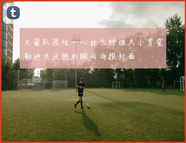 火箭队团结一心杜兰特姐夫小贾霍勒迪共庆胜利瞬间海报封面