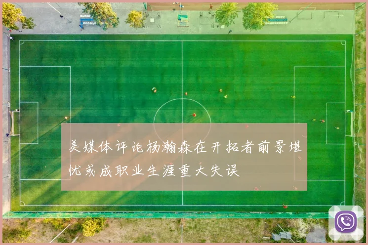 美媒体评论杨瀚森在开拓者前景堪忧或成职业生涯重大失误