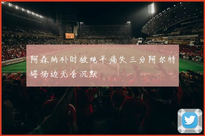 阿森纳补时被绝平痛失三分阿尔特塔场边无奈沉默