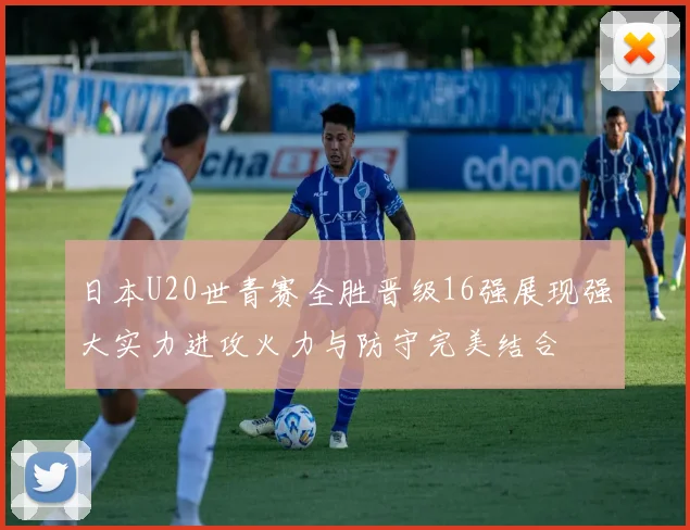 日本U20世青赛全胜晋级16强展现强大实力进攻火力与防守完美结合
