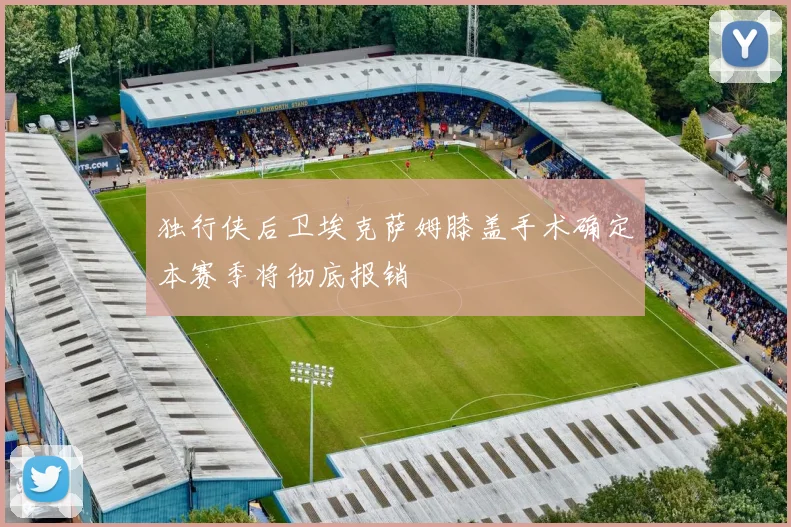 独行侠后卫埃克萨姆膝盖手术确定本赛季将彻底报销