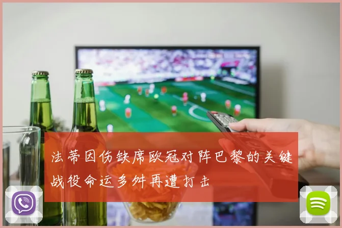 法蒂因伤缺席欧冠对阵巴黎的关键战役命运多舛再遭打击