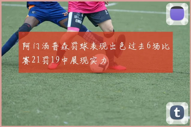 阿门汤普森罚球表现出色过去6场比赛21罚19中展现实力
