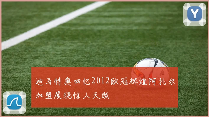 迪马特奥回忆2012欧冠辉煌阿扎尔加盟展现惊人天赋
