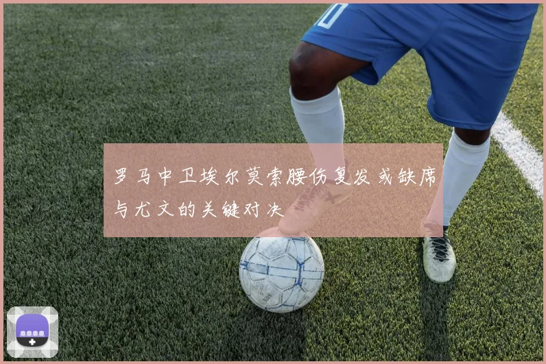 罗马中卫埃尔莫索腰伤复发或缺席与尤文的关键对决