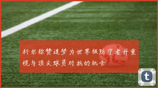 科尔称赞追梦为世界级防守者并重视与顶尖球员对抗的机会