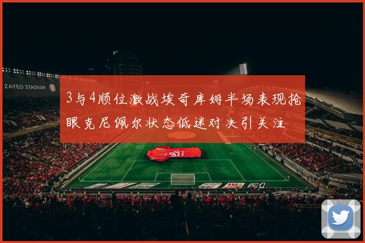 3与4顺位激战埃奇库姆半场表现抢眼克尼佩尔状态低迷对决引关注