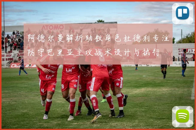 阿德尔曼解析助教角色杜德利专注防守巴里亚主攻战术设计与执行