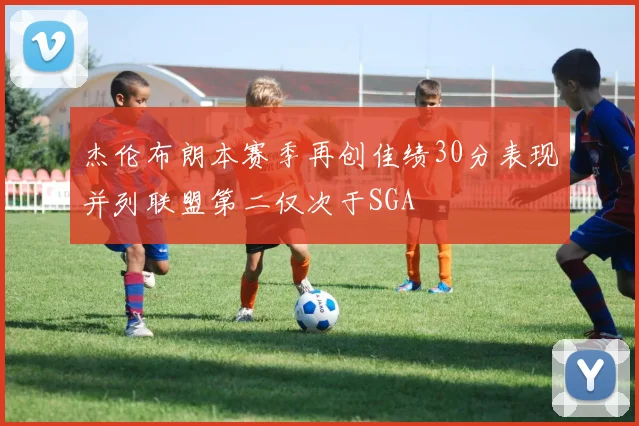杰伦布朗本赛季再创佳绩30分表现并列联盟第二仅次于SGA