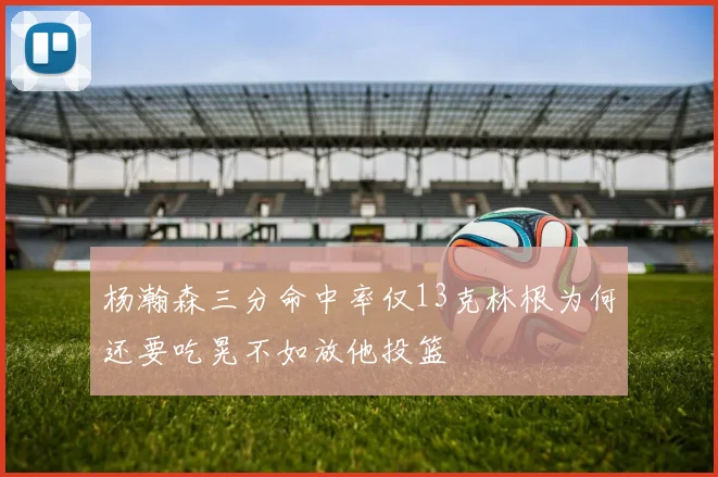 杨瀚森三分命中率仅13克林根为何还要吃晃不如放他投篮