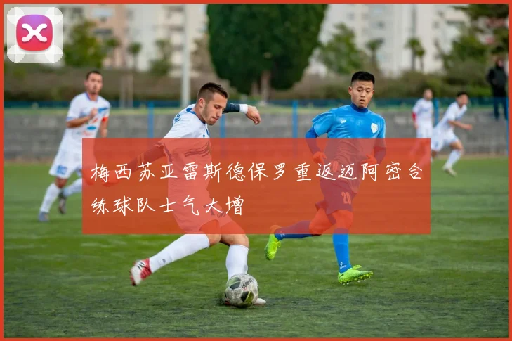 梅西苏亚雷斯德保罗重返迈阿密合练球队士气大增