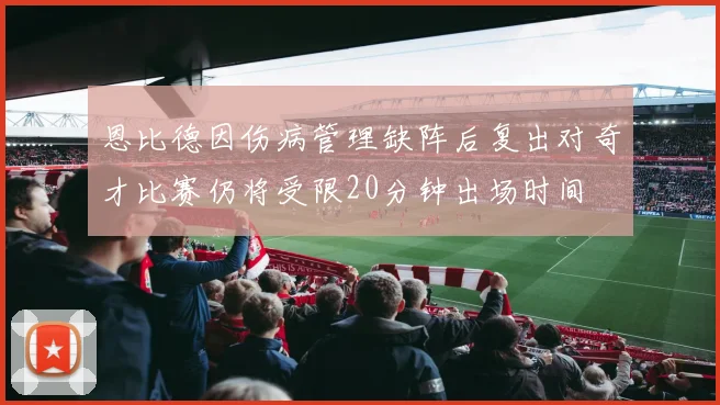 恩比德因伤病管理缺阵后复出对奇才比赛仍将受限20分钟出场时间