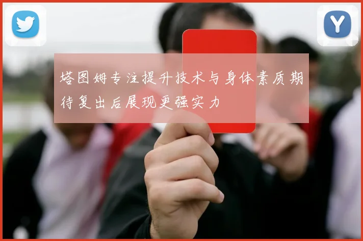 塔图姆专注提升技术与身体素质期待复出后展现更强实力