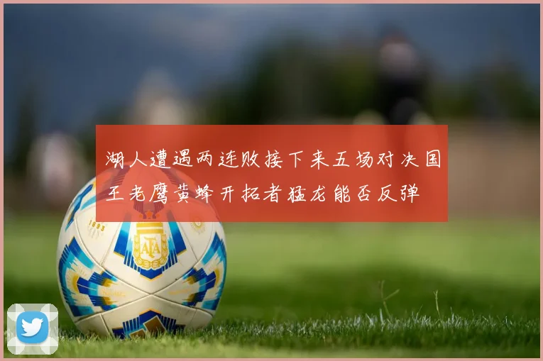 湖人遭遇两连败接下来五场对决国王老鹰黄蜂开拓者猛龙能否反弹