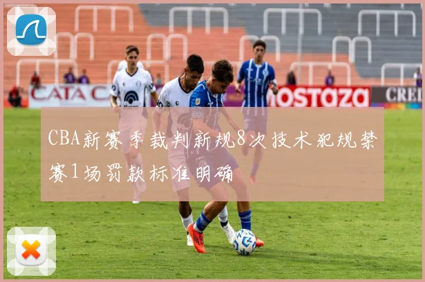 CBA新赛季裁判新规8次技术犯规禁赛1场罚款标准明确