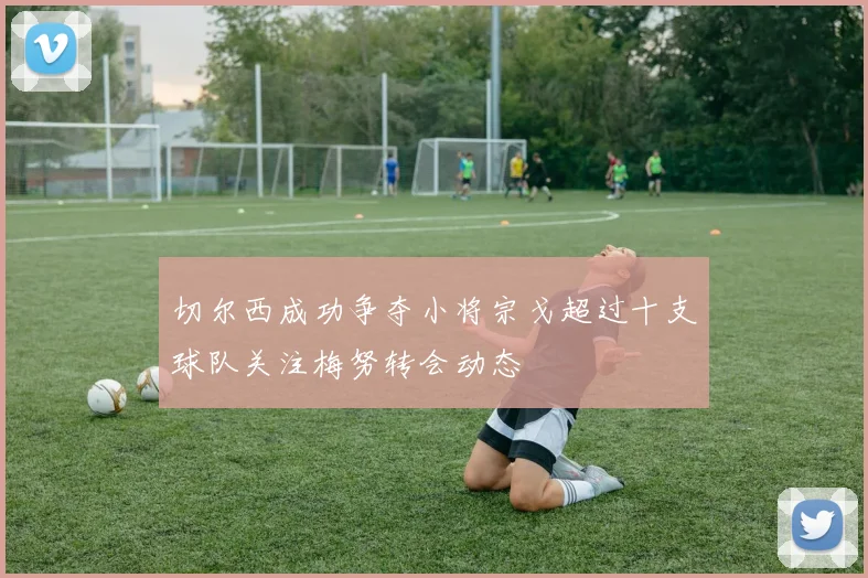 切尔西成功争夺小将宗戈超过十支球队关注梅努转会动态
