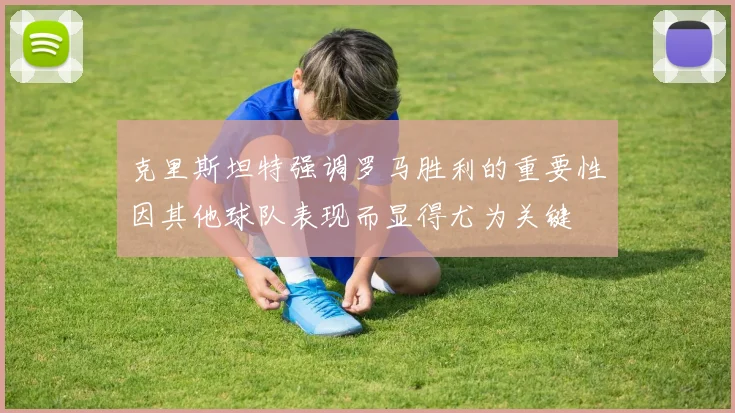 克里斯坦特强调罗马胜利的重要性因其他球队表现而显得尤为关键