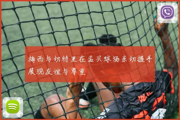 梅西与切特里在孟买球场亲切握手展现友谊与尊重