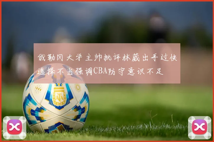 俄勒冈大学主帅批评林葳出手过快选择不当强调CBA防守意识不足