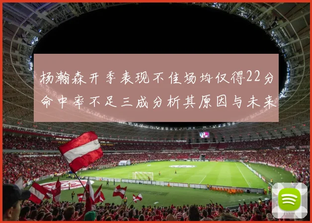 杨瀚森开季表现不佳场均仅得22分命中率不足三成分析其原因与未来发展潜力