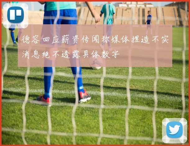 德容回应薪资传闻称媒体捏造不实消息绝不透露具体数字