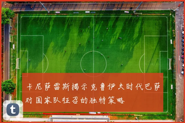 卡尼萨雷斯揭示克鲁伊夫时代巴萨对国家队征召的独特策略