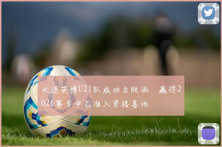 大连英博U21队成功击败涵瑀赢得2026赛季中乙准入资格喜讯