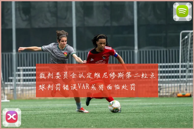 裁判委员会认定维尼修斯第二粒点球判罚错误VAR或将面临处罚