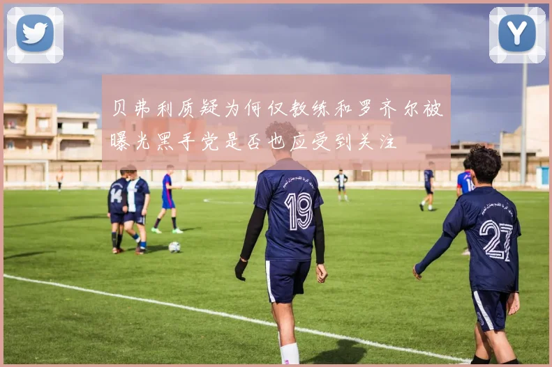贝弗利质疑为何仅教练和罗齐尔被曝光黑手党是否也应受到关注