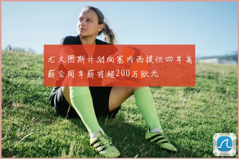 尤文图斯计划向塞内西提供四年高薪合同年薪将超200万欧元