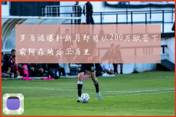 罗马诺爆料新月即将以200万欧签下前阿森纳后卫马里