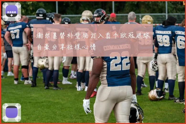 谢尔基替补登场打入首个欧冠进球自豪分享社媒心情