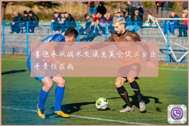 基德承认战术失误克莱仓促三分出手责任在我