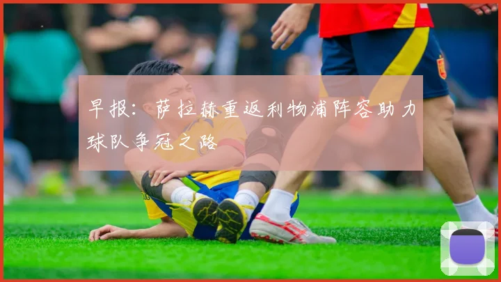 早报：萨拉赫重返利物浦阵容助力球队争冠之路