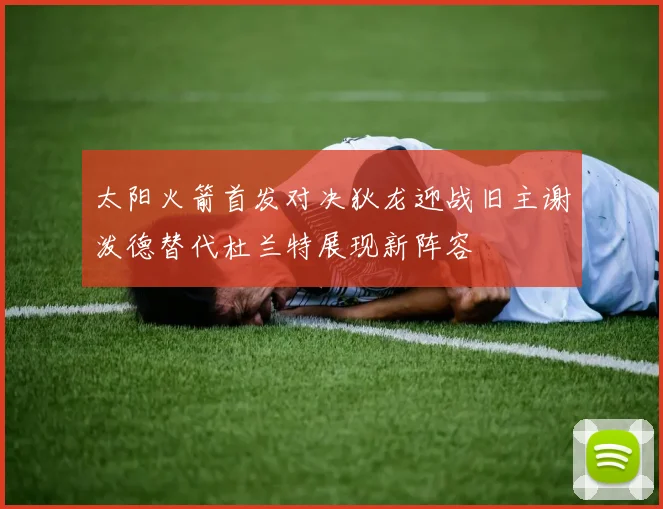 太阳火箭首发对决狄龙迎战旧主谢泼德替代杜兰特展现新阵容