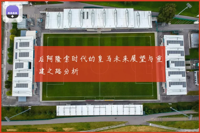 后阿隆索时代的皇马未来展望与重建之路分析