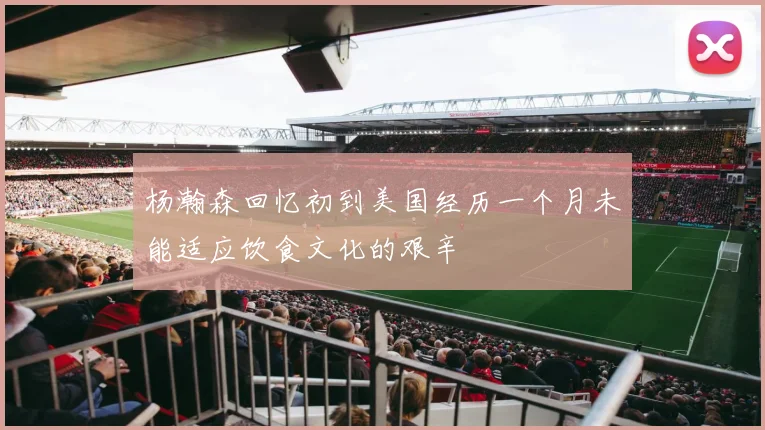 杨瀚森回忆初到美国经历一个月未能适应饮食文化的艰辛