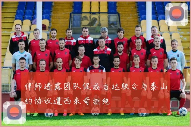 律师透露团队促成吉达联合与泰山的协议遭西米奇拒绝